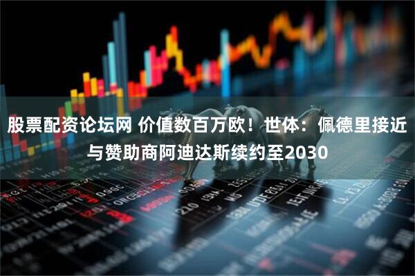 股票配资论坛网 价值数百万欧！世体：佩德里接近与赞助商阿迪达斯续约至2030