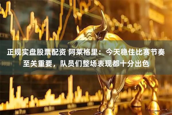 正规实盘股票配资 阿莱格里：今天稳住比赛节奏至关重要，队员们整场表现都十分出色