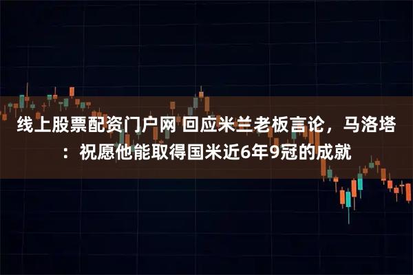 线上股票配资门户网 回应米兰老板言论，马洛塔：祝愿他能取得国米近6年9冠的成就