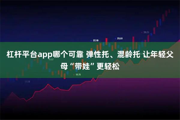 杠杆平台app哪个可靠 弹性托、混龄托 让年轻父母“带娃”更轻松