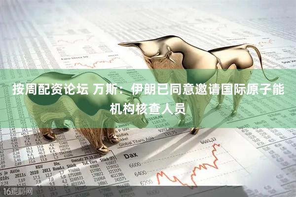 按周配资论坛 万斯：伊朗已同意邀请国际原子能机构核查人员