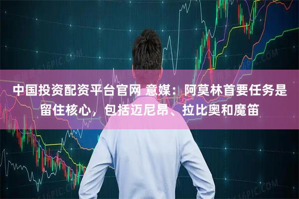 中国投资配资平台官网 意媒：阿莫林首要任务是留住核心，包括迈尼昂、拉比奥和魔笛