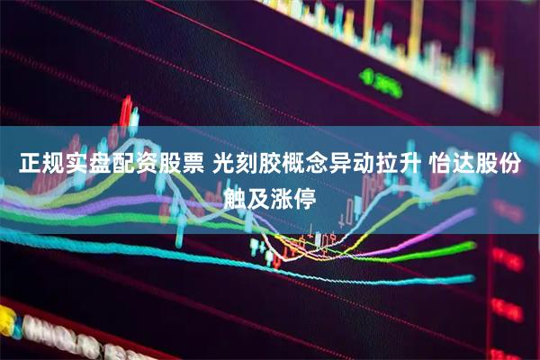 正规实盘配资股票 光刻胶概念异动拉升 怡达股份触及涨停