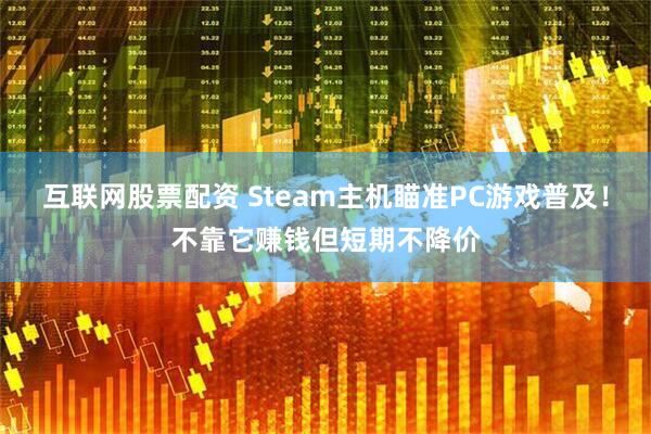 互联网股票配资 Steam主机瞄准PC游戏普及！不靠它赚钱但短期不降价