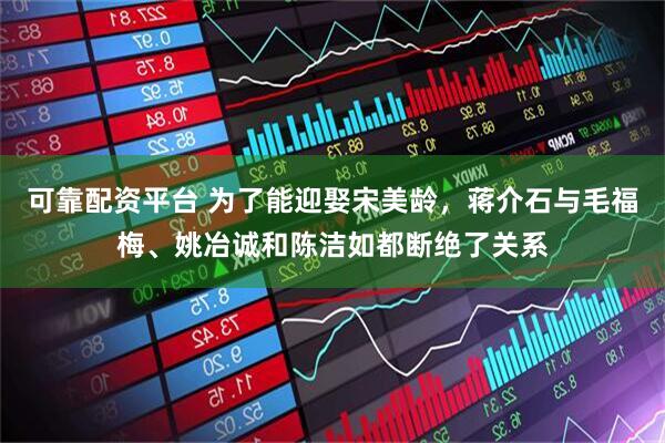 可靠配资平台 为了能迎娶宋美龄，蒋介石与毛福梅、姚冶诚和陈洁如都断绝了关系