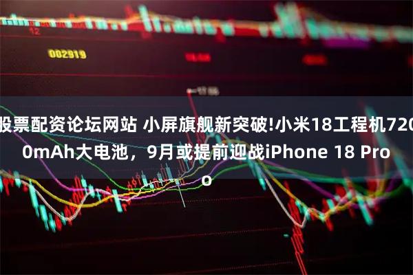 股票配资论坛网站 小屏旗舰新突破!小米18工程机7200mAh大电池，9月或提前迎战iPhone 18 Pro