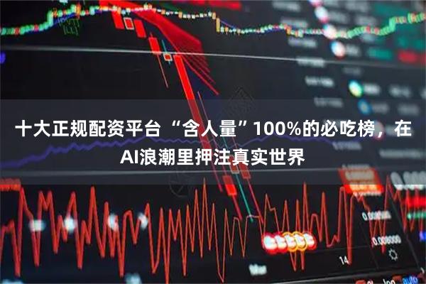 十大正规配资平台 “含人量”100%的必吃榜，在AI浪潮里押注真实世界