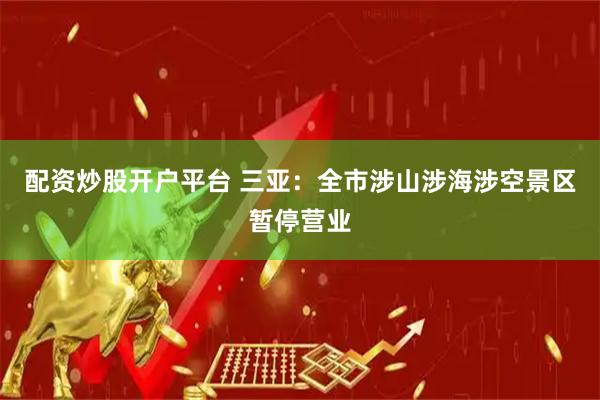 配资炒股开户平台 三亚：全市涉山涉海涉空景区暂停营业