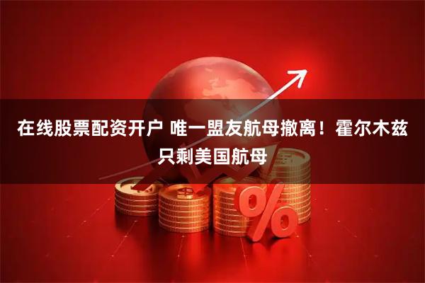 在线股票配资开户 唯一盟友航母撤离！霍尔木兹只剩美国航母
