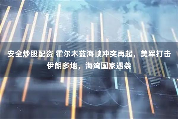 安全炒股配资 霍尔木兹海峡冲突再起，美军打击伊朗多地，海湾国家遇袭