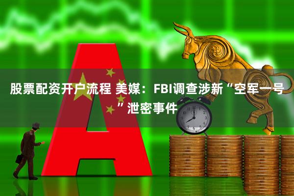 股票配资开户流程 美媒：FBI调查涉新“空军一号”泄密事件