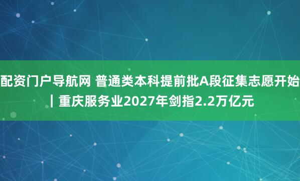 配资门户导航网 普通类本科提前批A段征集志愿开始｜重庆服务业2027年剑指2.2万亿元
