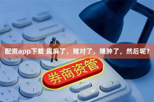 配资app下载 赢麻了，赌对了，赚肿了，然后呢？