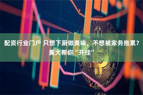 配资行业门户 只想下厨做美味，不想被家务拖累？美大帮你“开挂”