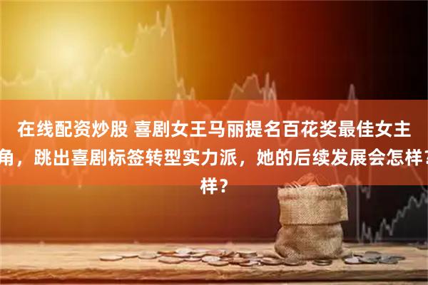 在线配资炒股 喜剧女王马丽提名百花奖最佳女主角，跳出喜剧标签转型实力派，她的后续发展会怎样？