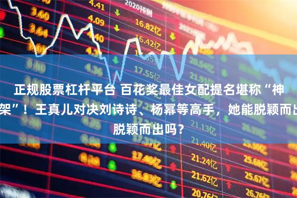 正规股票杠杆平台 百花奖最佳女配提名堪称“神仙打架”！王真儿对决刘诗诗、杨幂等高手，她能脱颖而出吗？