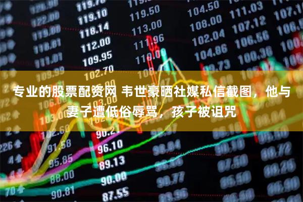 专业的股票配资网 韦世豪晒社媒私信截图，他与妻子遭低俗辱骂，孩子被诅咒